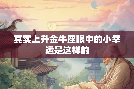 其实上升金牛座眼中的小幸运是这样的