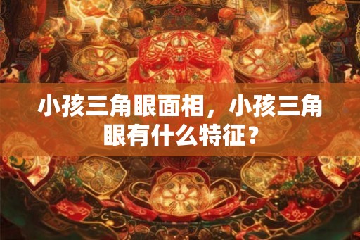 小孩三角眼面相，小孩三角眼有什么特征？