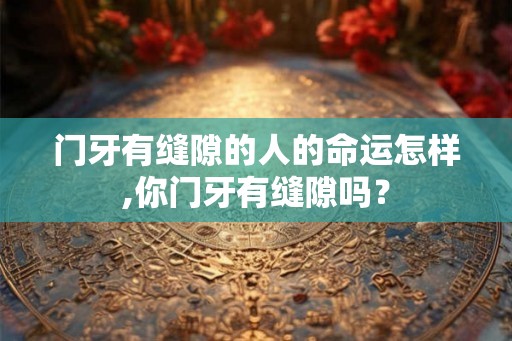 门牙有缝隙的人的命运怎样,你门牙有缝隙吗？