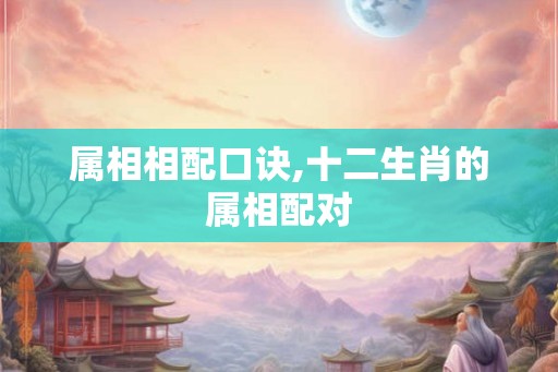 属相相配口诀,十二生肖的属相配对