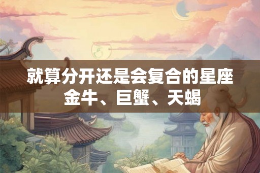 就算分开还是会复合的星座 金牛、巨蟹、天蝎