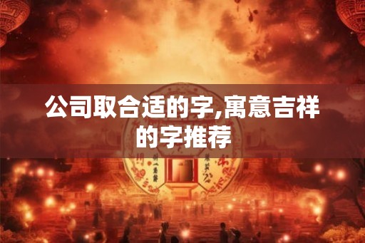 公司取合适的字,寓意吉祥的字推荐