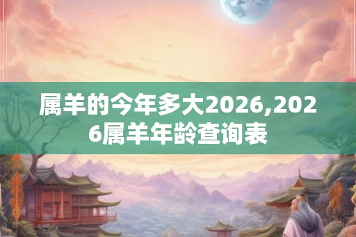 属羊的今年多大2026,2026属羊年龄查询表 属羊的今年多大2026,2026属羊年龄查询表