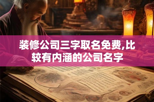装修公司三字取名免费,比较有内涵的公司名字 装修公司三字取名免费,比较有内涵的公司名字