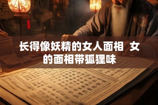 长得像妖精的女人面相  女的面相带狐狸味