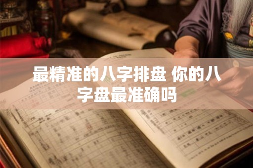 最精准的八字排盘 你的八字盘最准确吗