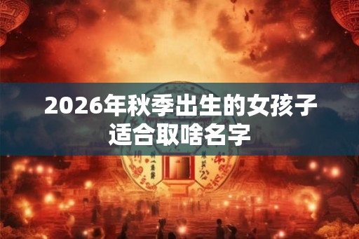 2026年秋季出生的女孩子适合取啥名字