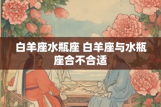 白羊座水瓶座 白羊座与水瓶座合不合适