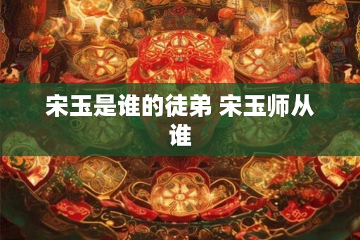 宋玉是谁的徒弟 宋玉师从谁