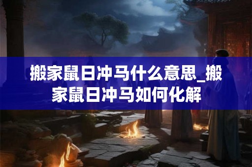 搬家鼠日冲马什么意思_搬家鼠日冲马如何化解 搬家鼠日冲马什么意思_搬家鼠日冲马如何化解