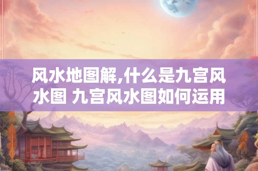 风水地图解,什么是九宫风水图 九宫风水图如何运用