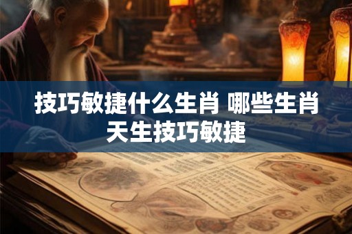 技巧敏捷什么生肖 哪些生肖天生技巧敏捷