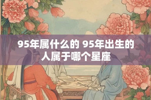95年属什么的 95年出生的人属于哪个星座