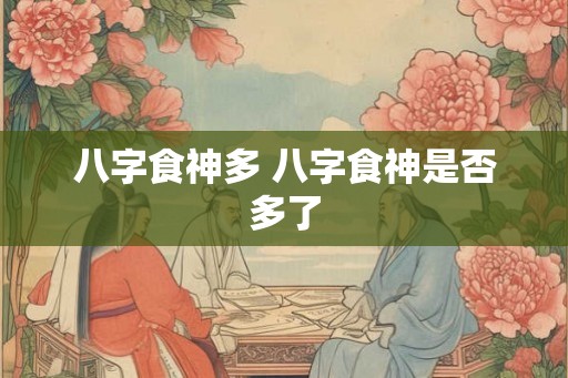 八字食神多 八字食神是否多了 八字食神多 八字食神是否多了