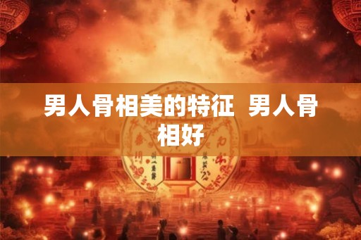 男人骨相美的特征  男人骨相好