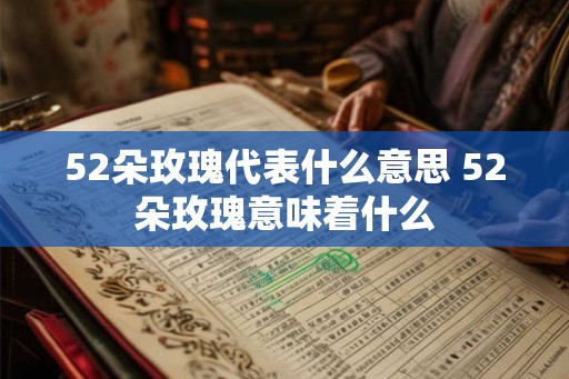 52朵玫瑰代表什么意思 52朵玫瑰意味着什么