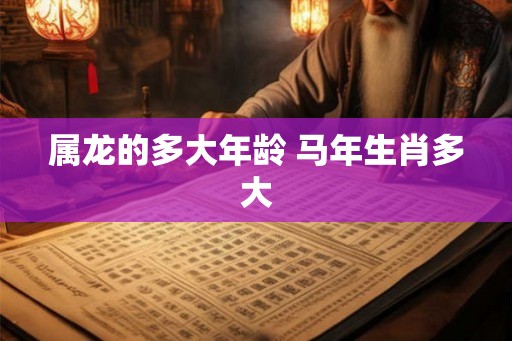 属龙的多大年龄 马年生肖多大 属龙的多大年龄 马年生肖多大