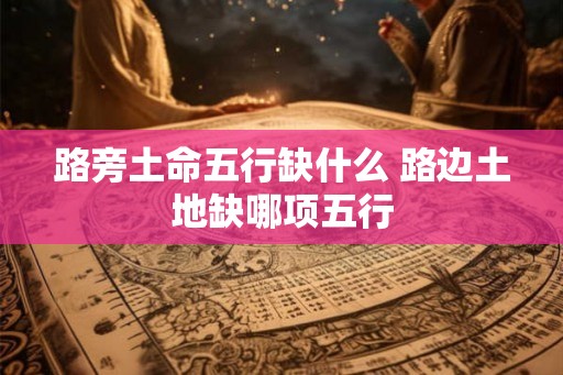 路旁土命五行缺什么 路边土地缺哪项五行