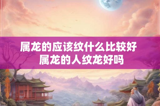 属龙的应该纹什么比较好  属龙的人纹龙好吗