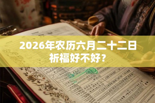 2026年农历六月二十二日祈福好不好？