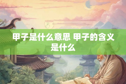 甲子是什么意思 甲子的含义是什么