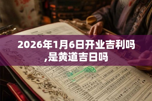 2026年1月6日开业吉利吗,是黄道吉日吗