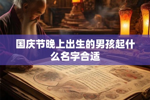 国庆节晚上出生的男孩起什么名字合适 国庆节晚上出生的男孩起什么名字合适