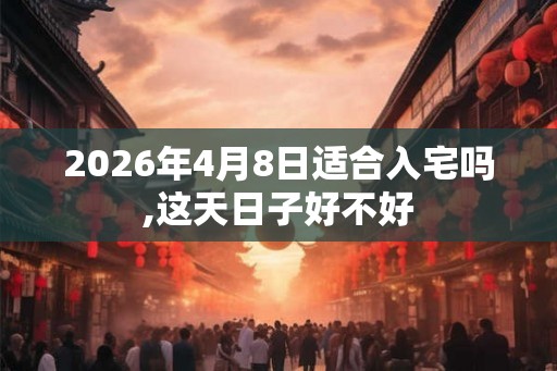 2026年4月8日适合入宅吗,这天日子好不好