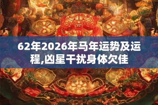 62年2026年马年运势及运程,凶星干扰身体欠佳 62年2026年马年运势及运程,凶星干扰身体欠佳