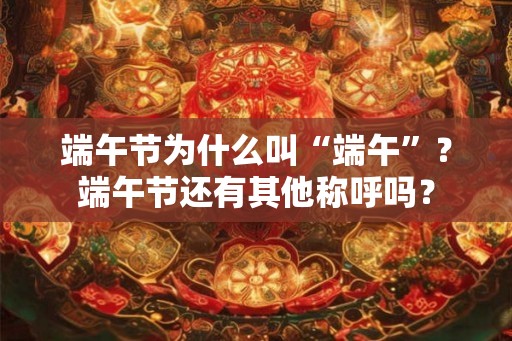 端午节为什么叫“端午”？端午节还有其他称呼吗？