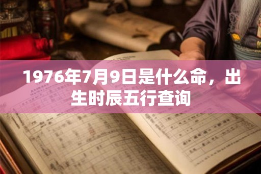 1976年7月9日是什么命,出生时辰五行查询 1976年7月9日是什么命,出生时辰五行查询
