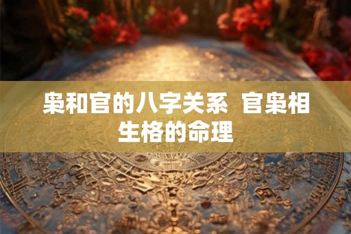 枭和官的八字关系  官枭相生格的命理