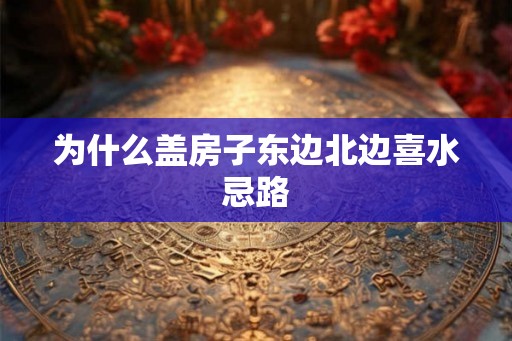 为什么盖房子东边北边喜水忌路
