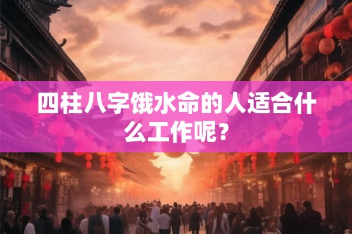 四柱八字饿水命的人适合什么工作呢？