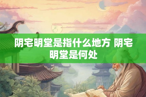 阴宅明堂是指什么地方 阴宅明堂是何处