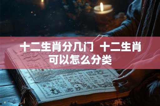 十二生肖分几门  十二生肖可以怎么分类
