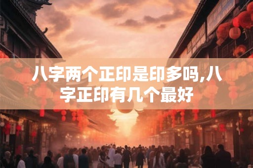 八字两个正印是印多吗,八字正印有几个最好