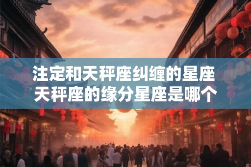 注定和天秤座纠缠的星座 天秤座的缘分星座是哪个