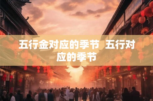 五行金对应的季节 五行对应的季节 五行金对应的季节 五行对应的季节