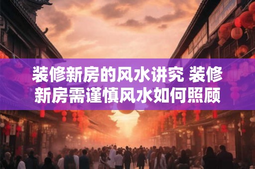 装修新房的风水讲究 装修新房需谨慎风水如何照顾