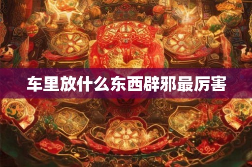 车里放什么东西辟邪最厉害