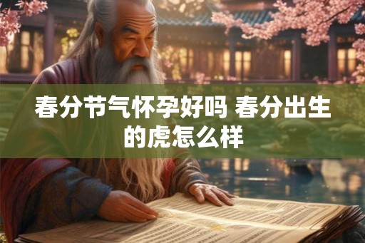 春分节气怀孕好吗 春分出生的虎怎么样