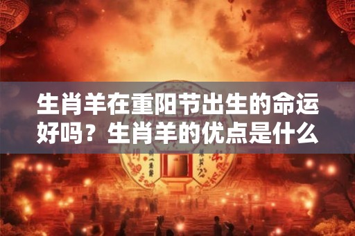 生肖羊在重阳节出生的命运好吗?生肖羊的优点是什么? 生肖羊在重阳节出生的命运好吗?生肖羊的优点是什么?