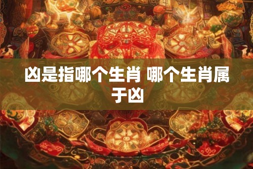 凶是指哪个生肖 哪个生肖属于凶