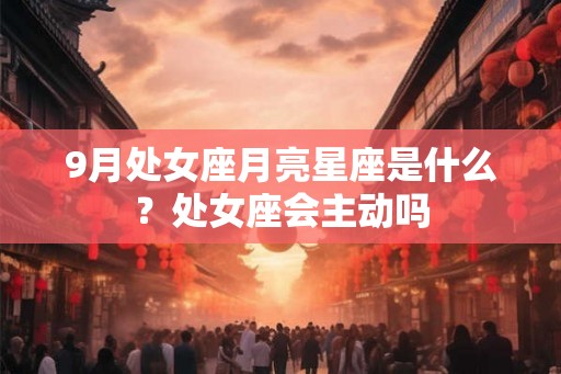 9月处女座月亮星座是什么？处女座会主动吗