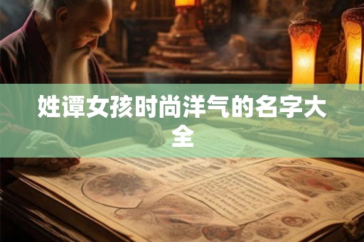 姓谭女孩时尚洋气的名字大全