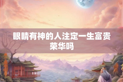 眼睛有神的人注定一生富贵荣华吗