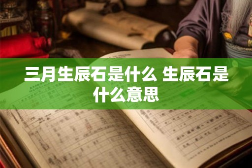 三月生辰石是什么 生辰石是什么意思 三月生辰石是什么 生辰石是什么意思
