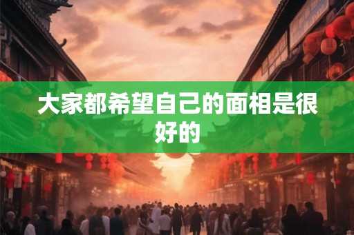 大家都希望自己的面相是很好的