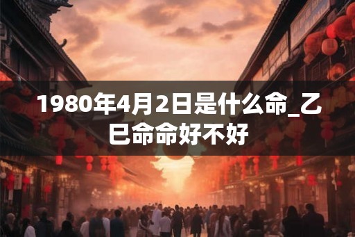 1980年4月2日是什么命_乙巳命命好不好